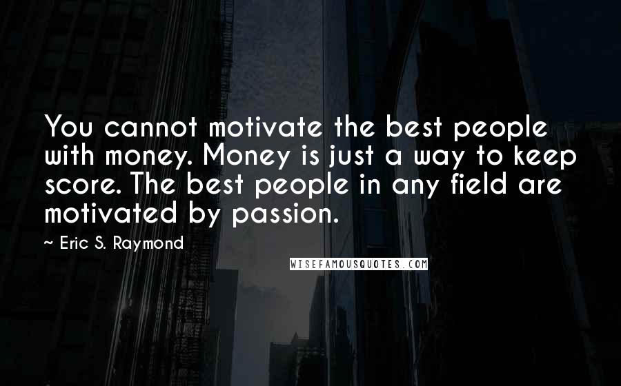Eric S. Raymond Quotes: You cannot motivate the best people with money. Money is just a way to keep score. The best people in any field are motivated by passion.