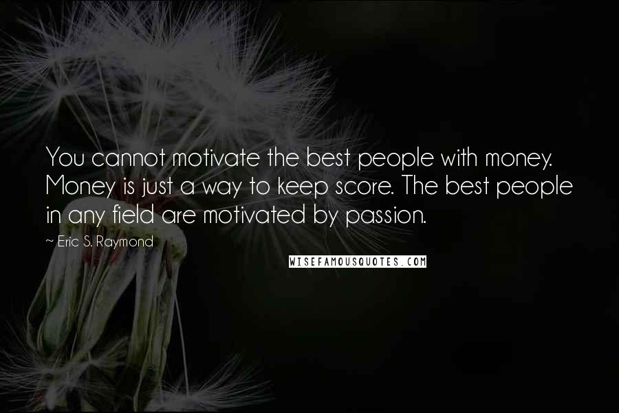 Eric S. Raymond Quotes: You cannot motivate the best people with money. Money is just a way to keep score. The best people in any field are motivated by passion.
