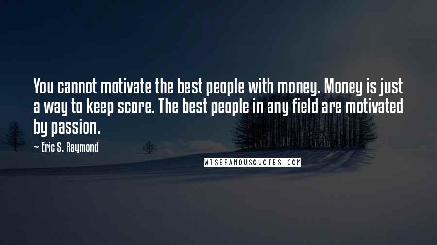 Eric S. Raymond Quotes: You cannot motivate the best people with money. Money is just a way to keep score. The best people in any field are motivated by passion.
