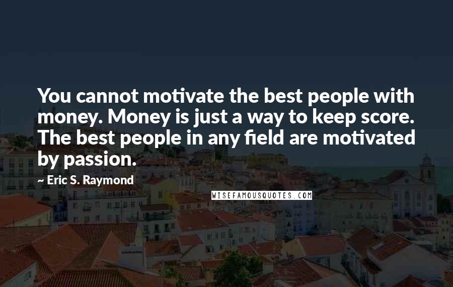 Eric S. Raymond Quotes: You cannot motivate the best people with money. Money is just a way to keep score. The best people in any field are motivated by passion.