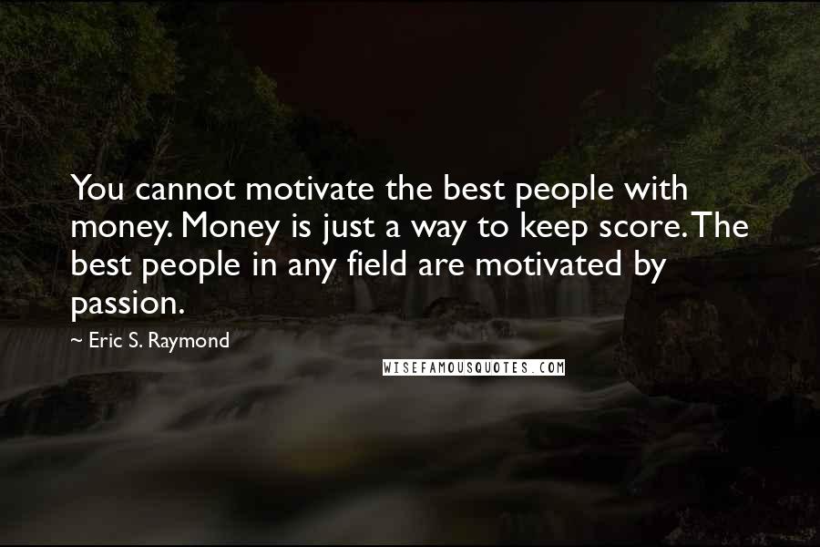 Eric S. Raymond Quotes: You cannot motivate the best people with money. Money is just a way to keep score. The best people in any field are motivated by passion.