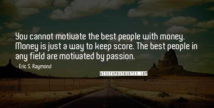 Eric S. Raymond Quotes: You cannot motivate the best people with money. Money is just a way to keep score. The best people in any field are motivated by passion.