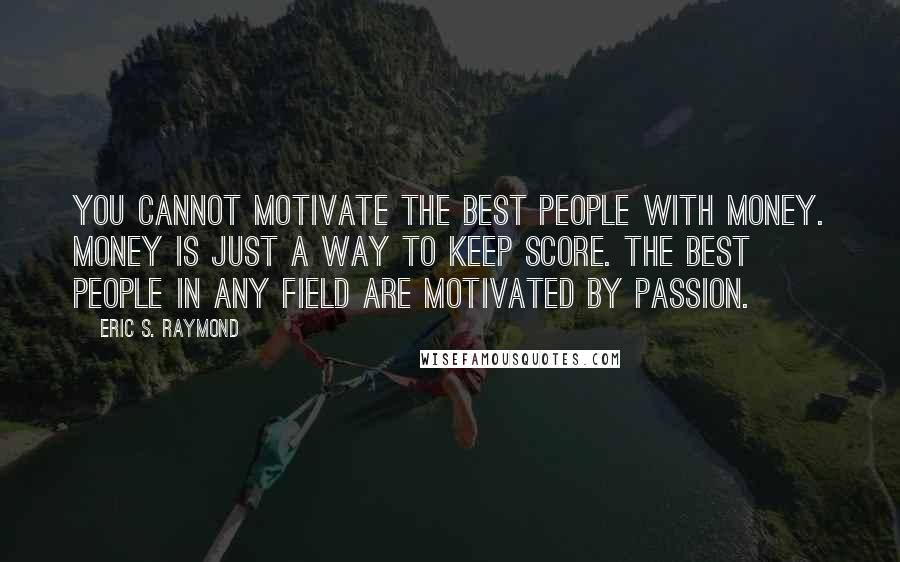 Eric S. Raymond Quotes: You cannot motivate the best people with money. Money is just a way to keep score. The best people in any field are motivated by passion.