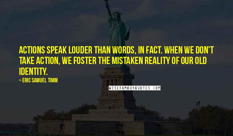 Eric Samuel Timm Quotes: Actions speak louder than words, in fact. When we don't take action, we foster the mistaken reality of our old identity.