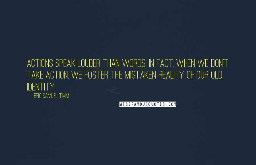 Eric Samuel Timm Quotes: Actions speak louder than words, in fact. When we don't take action, we foster the mistaken reality of our old identity.