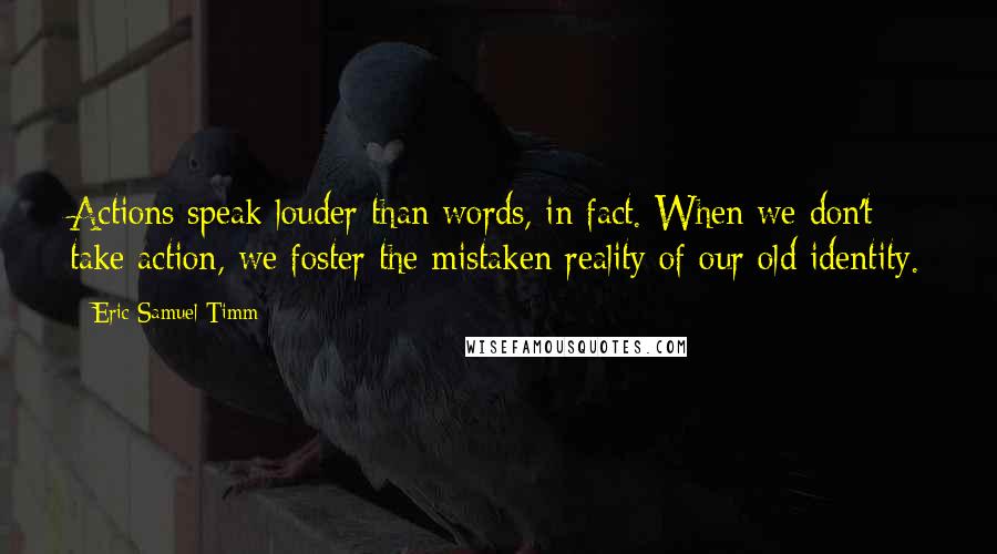 Eric Samuel Timm Quotes: Actions speak louder than words, in fact. When we don't take action, we foster the mistaken reality of our old identity.