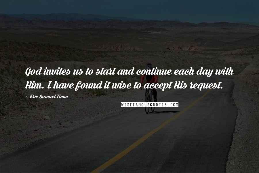 Eric Samuel Timm Quotes: God invites us to start and continue each day with Him. I have found it wise to accept His request.