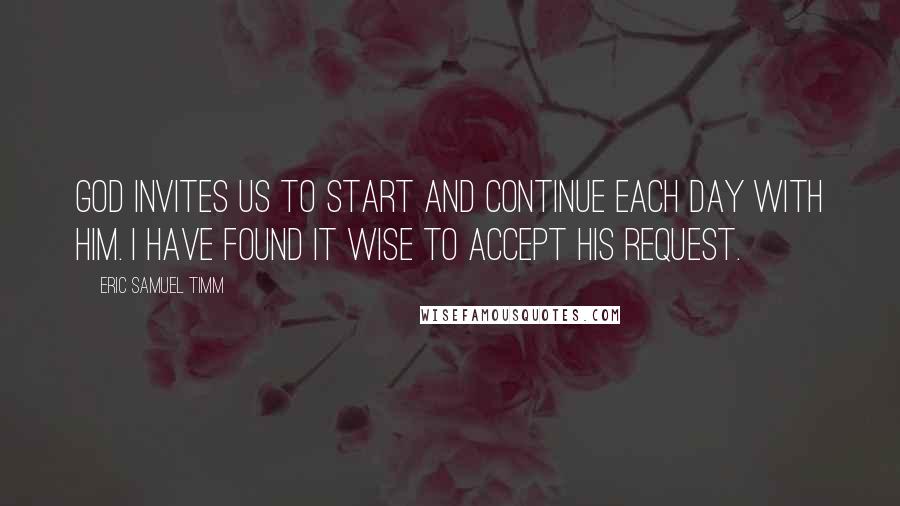 Eric Samuel Timm Quotes: God invites us to start and continue each day with Him. I have found it wise to accept His request.