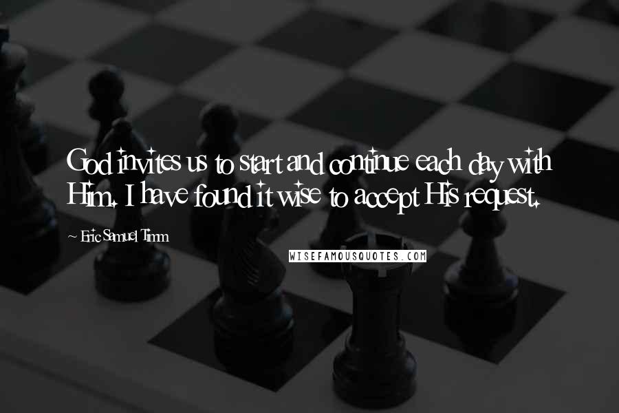 Eric Samuel Timm Quotes: God invites us to start and continue each day with Him. I have found it wise to accept His request.