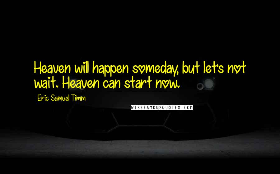 Eric Samuel Timm Quotes: Heaven will happen someday, but let's not wait. Heaven can start now.