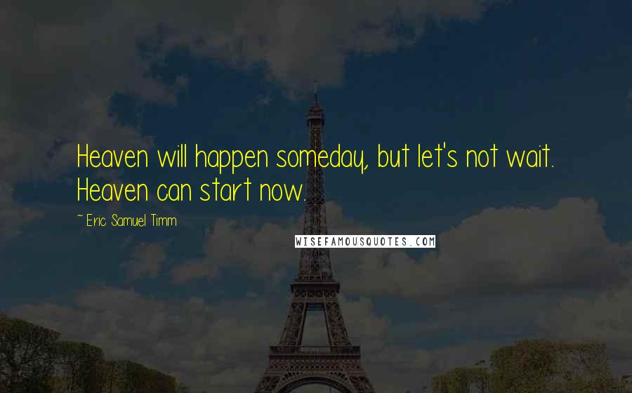 Eric Samuel Timm Quotes: Heaven will happen someday, but let's not wait. Heaven can start now.