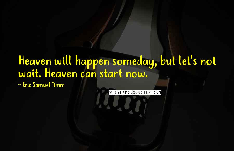 Eric Samuel Timm Quotes: Heaven will happen someday, but let's not wait. Heaven can start now.