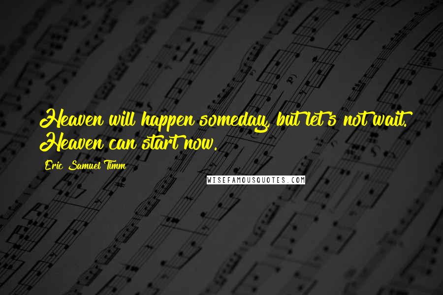 Eric Samuel Timm Quotes: Heaven will happen someday, but let's not wait. Heaven can start now.