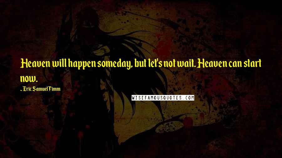 Eric Samuel Timm Quotes: Heaven will happen someday, but let's not wait. Heaven can start now.