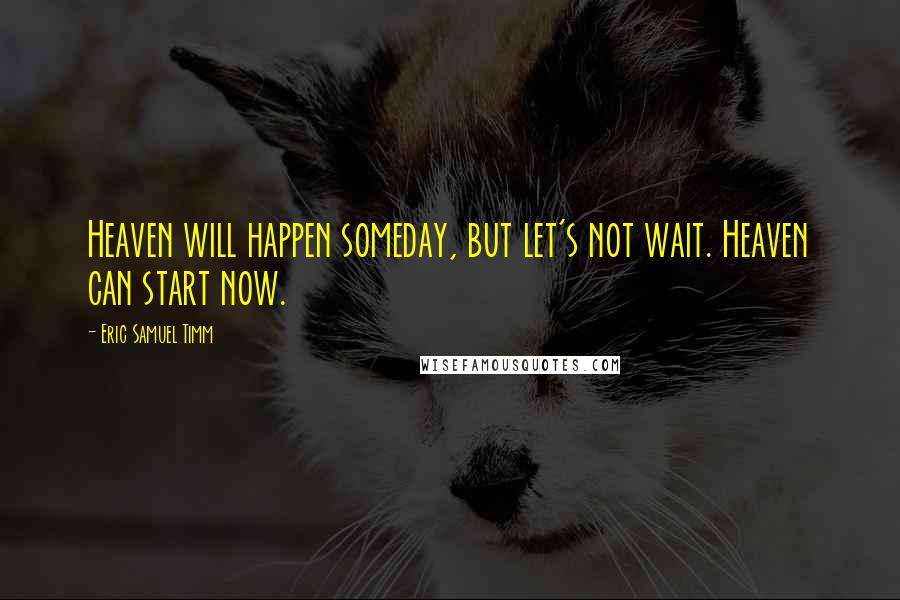 Eric Samuel Timm Quotes: Heaven will happen someday, but let's not wait. Heaven can start now.