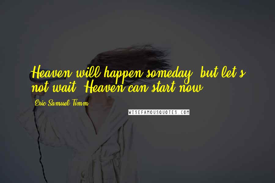 Eric Samuel Timm Quotes: Heaven will happen someday, but let's not wait. Heaven can start now.