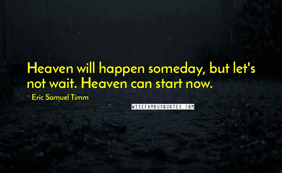 Eric Samuel Timm Quotes: Heaven will happen someday, but let's not wait. Heaven can start now.