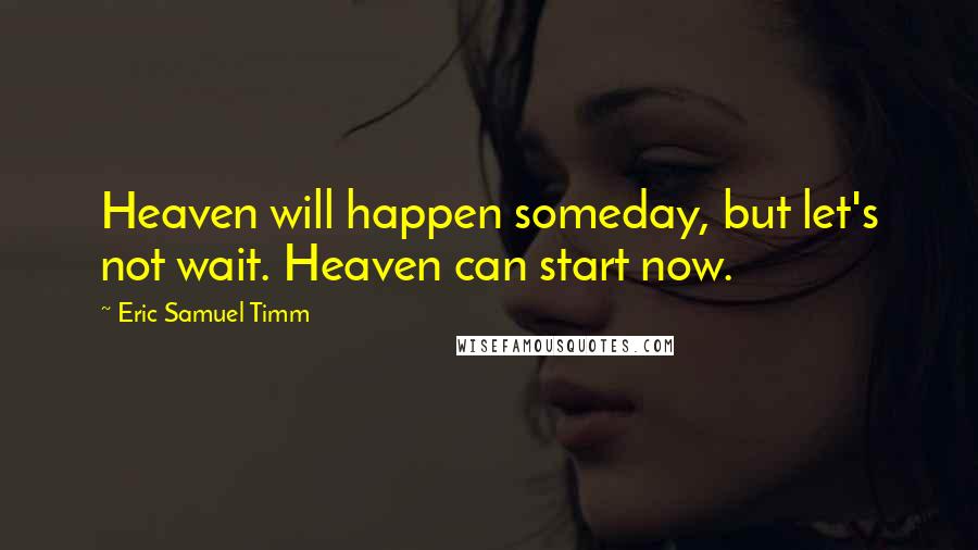 Eric Samuel Timm Quotes: Heaven will happen someday, but let's not wait. Heaven can start now.