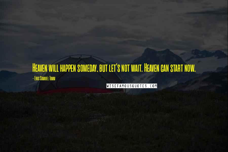 Eric Samuel Timm Quotes: Heaven will happen someday, but let's not wait. Heaven can start now.