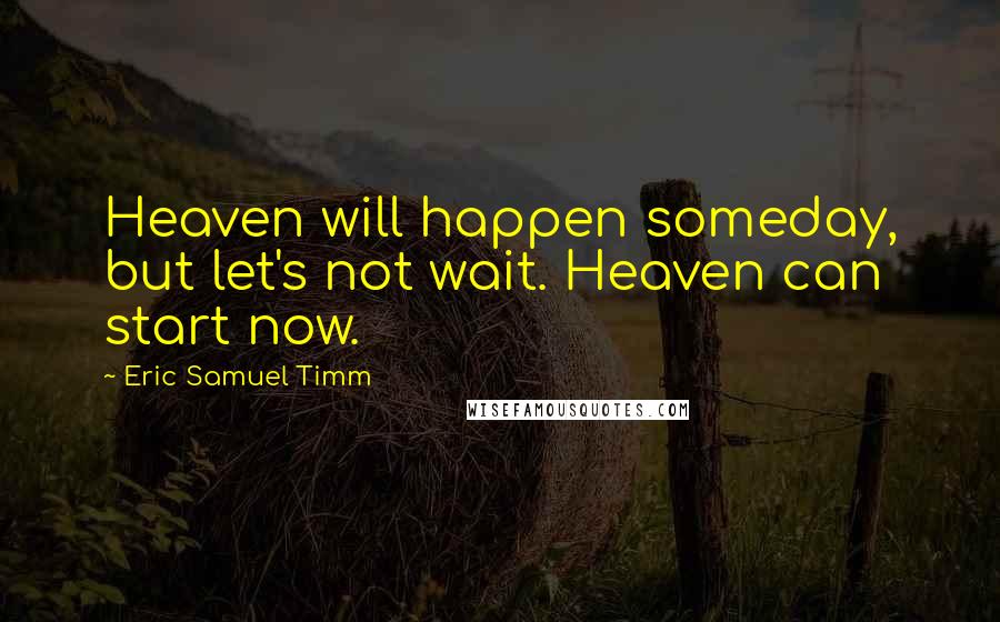 Eric Samuel Timm Quotes: Heaven will happen someday, but let's not wait. Heaven can start now.