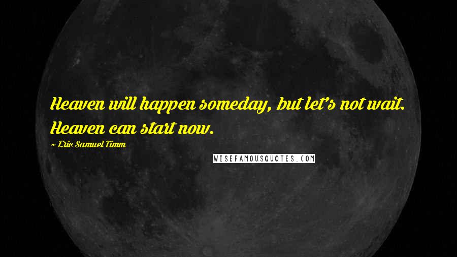 Eric Samuel Timm Quotes: Heaven will happen someday, but let's not wait. Heaven can start now.