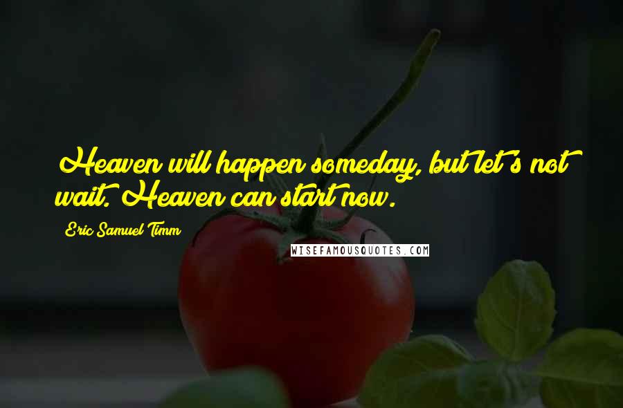 Eric Samuel Timm Quotes: Heaven will happen someday, but let's not wait. Heaven can start now.