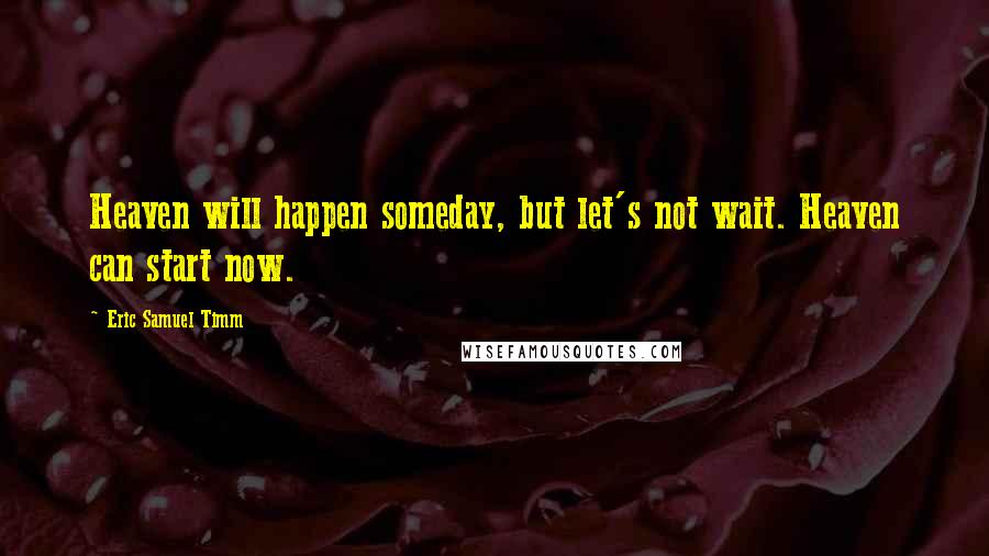 Eric Samuel Timm Quotes: Heaven will happen someday, but let's not wait. Heaven can start now.