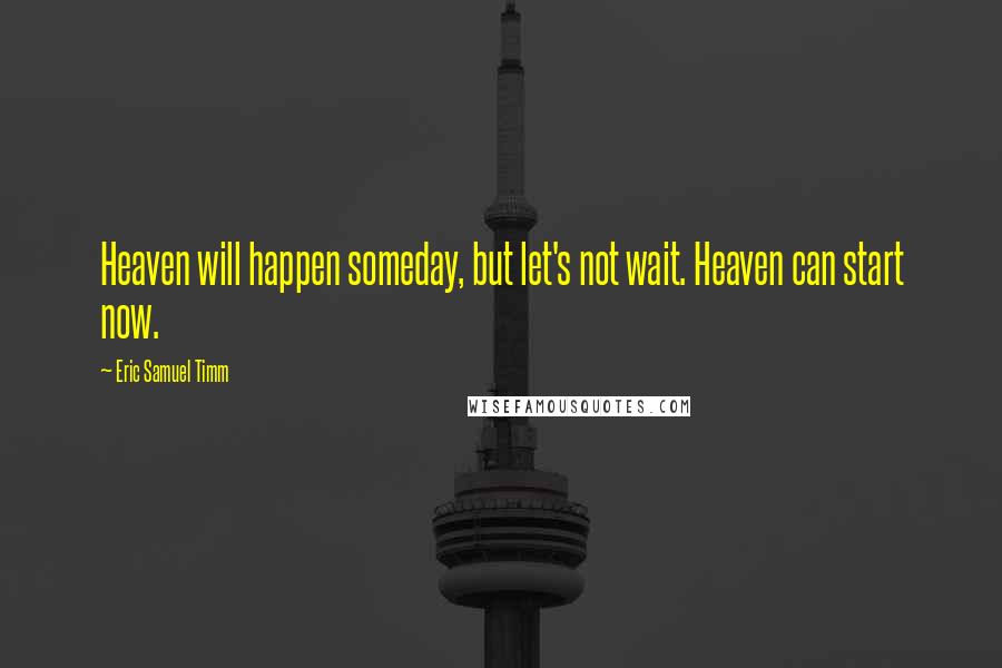 Eric Samuel Timm Quotes: Heaven will happen someday, but let's not wait. Heaven can start now.