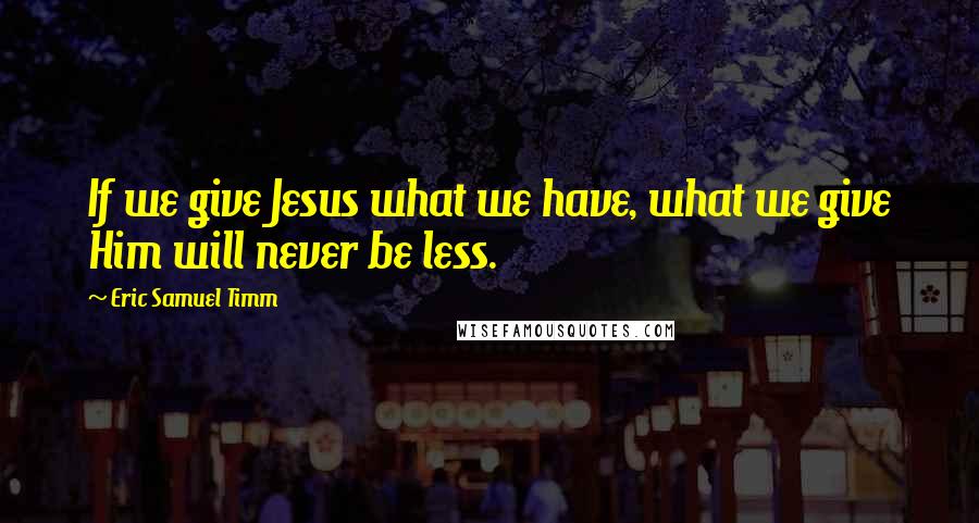 Eric Samuel Timm Quotes: If we give Jesus what we have, what we give Him will never be less.