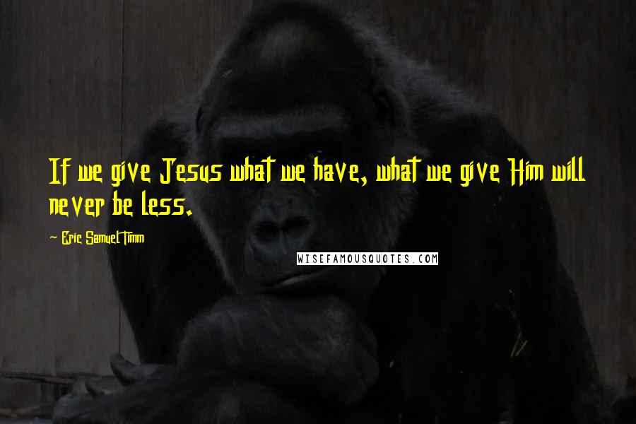 Eric Samuel Timm Quotes: If we give Jesus what we have, what we give Him will never be less.