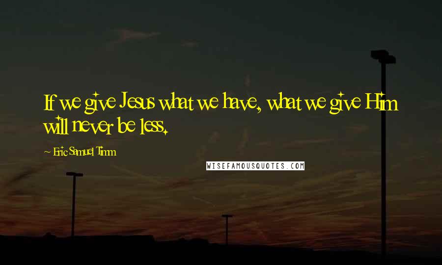 Eric Samuel Timm Quotes: If we give Jesus what we have, what we give Him will never be less.