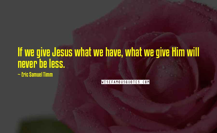 Eric Samuel Timm Quotes: If we give Jesus what we have, what we give Him will never be less.