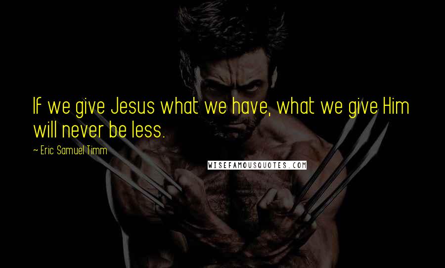 Eric Samuel Timm Quotes: If we give Jesus what we have, what we give Him will never be less.