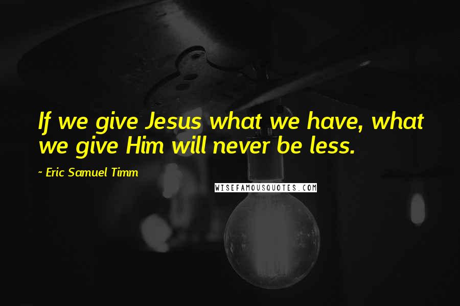 Eric Samuel Timm Quotes: If we give Jesus what we have, what we give Him will never be less.