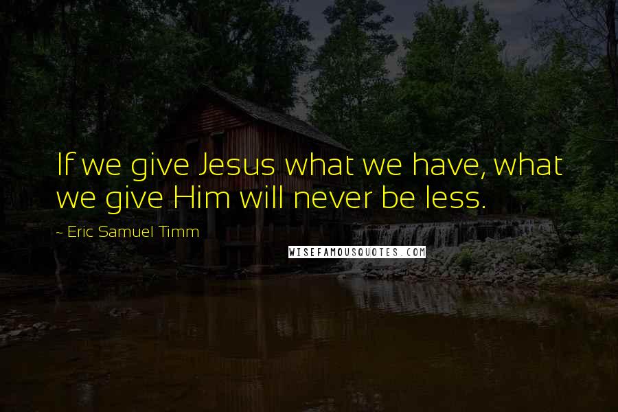 Eric Samuel Timm Quotes: If we give Jesus what we have, what we give Him will never be less.