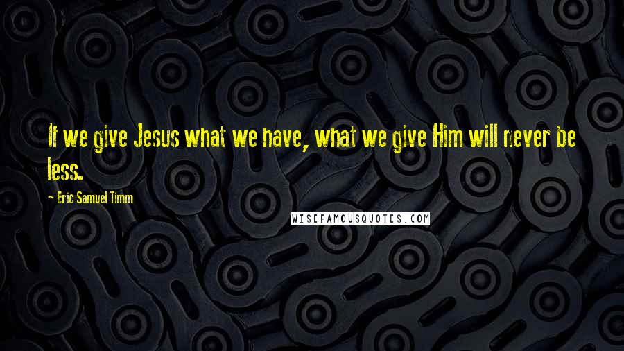 Eric Samuel Timm Quotes: If we give Jesus what we have, what we give Him will never be less.