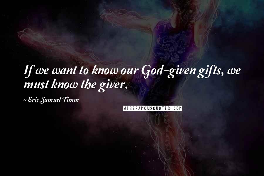 Eric Samuel Timm Quotes: If we want to know our God-given gifts, we must know the giver.