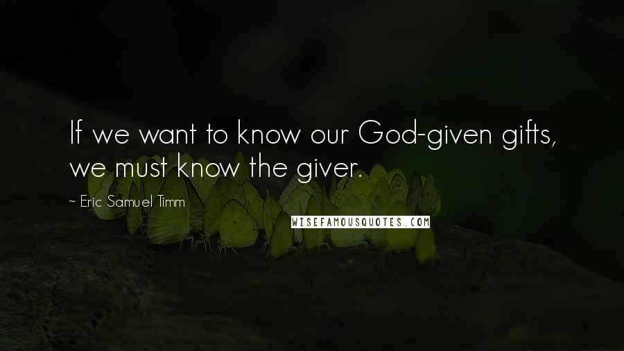 Eric Samuel Timm Quotes: If we want to know our God-given gifts, we must know the giver.