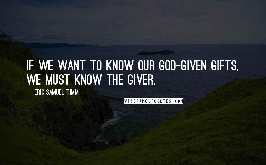 Eric Samuel Timm Quotes: If we want to know our God-given gifts, we must know the giver.