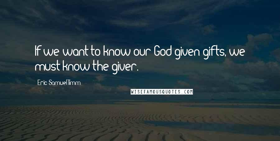 Eric Samuel Timm Quotes: If we want to know our God-given gifts, we must know the giver.