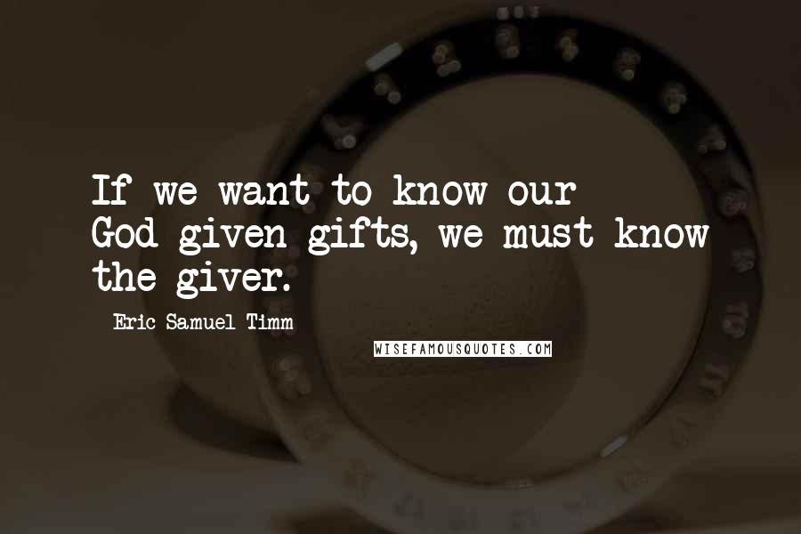 Eric Samuel Timm Quotes: If we want to know our God-given gifts, we must know the giver.