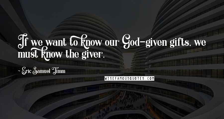 Eric Samuel Timm Quotes: If we want to know our God-given gifts, we must know the giver.