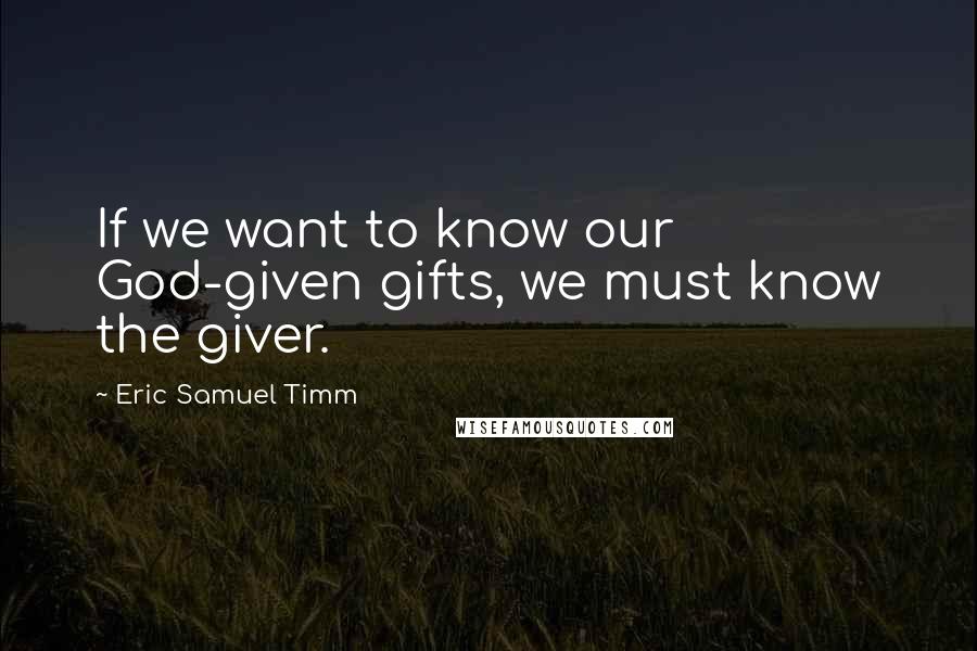 Eric Samuel Timm Quotes: If we want to know our God-given gifts, we must know the giver.
