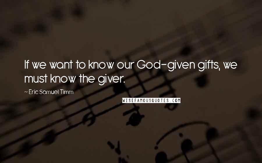 Eric Samuel Timm Quotes: If we want to know our God-given gifts, we must know the giver.