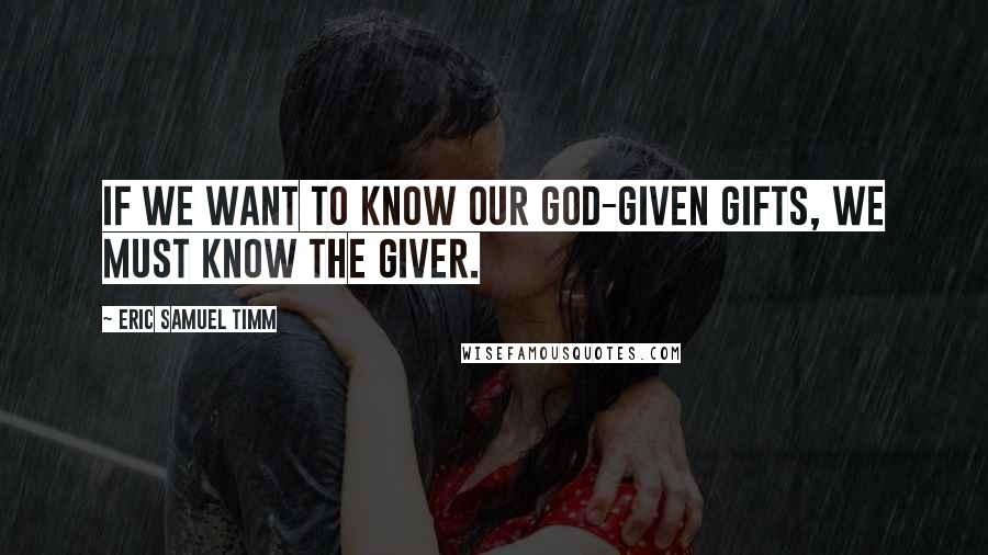 Eric Samuel Timm Quotes: If we want to know our God-given gifts, we must know the giver.