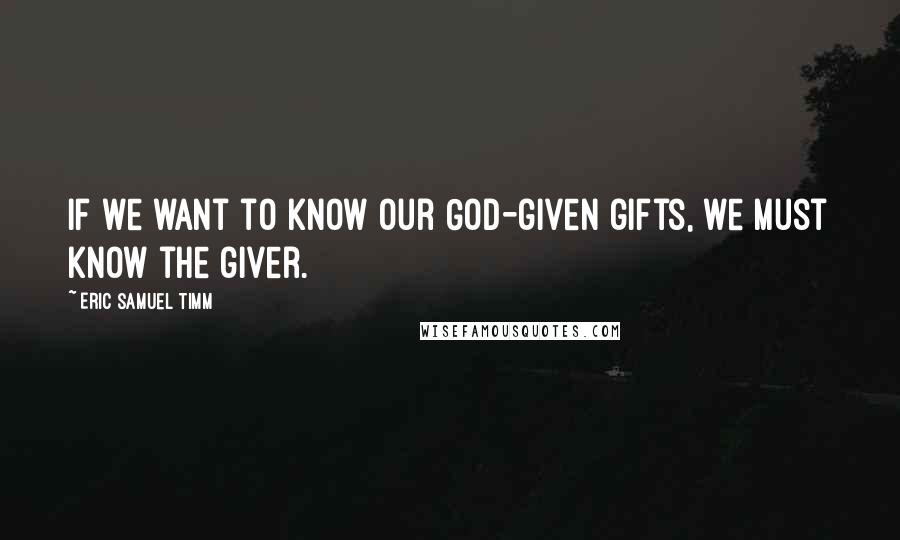 Eric Samuel Timm Quotes: If we want to know our God-given gifts, we must know the giver.