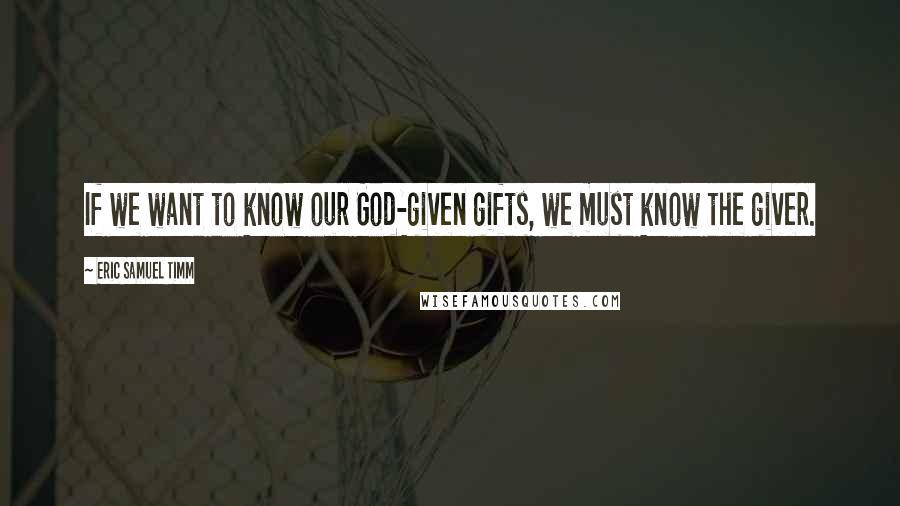 Eric Samuel Timm Quotes: If we want to know our God-given gifts, we must know the giver.