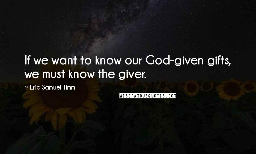 Eric Samuel Timm Quotes: If we want to know our God-given gifts, we must know the giver.