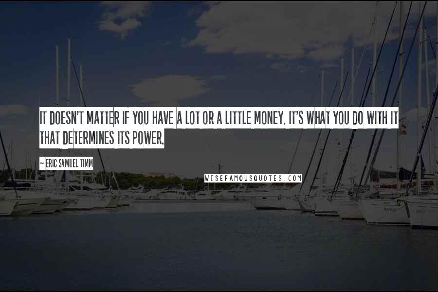 Eric Samuel Timm Quotes: It doesn't matter if you have a lot or a little money. It's what you do with it that determines its power.