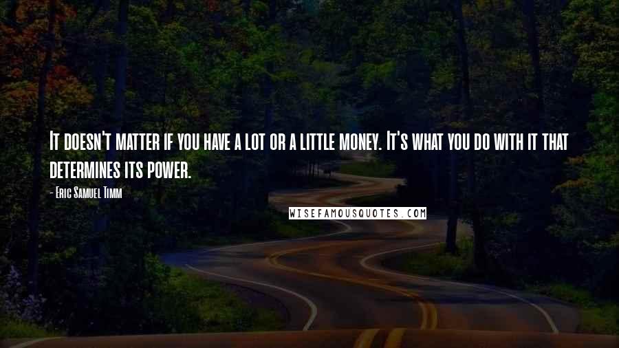 Eric Samuel Timm Quotes: It doesn't matter if you have a lot or a little money. It's what you do with it that determines its power.